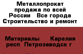 Металлопрокат продажа по всей России - Все города Строительство и ремонт » Материалы   . Карелия респ.,Петрозаводск г.